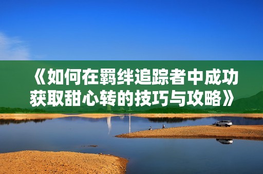 《如何在羁绊追踪者中成功获取甜心转的技巧与攻略》