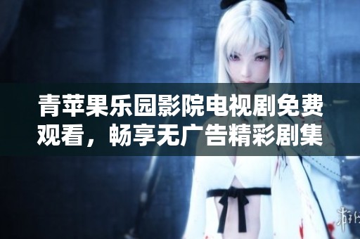 青苹果乐园影院电视剧免费观看，畅享无广告精彩剧集体验
