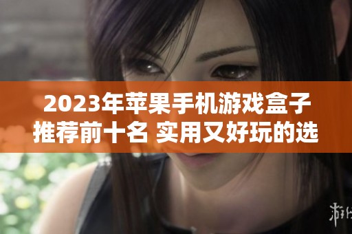 2023年苹果手机游戏盒子推荐前十名 实用又好玩的选择分析