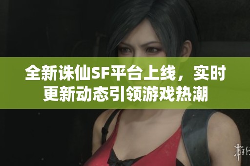 全新诛仙SF平台上线，实时更新动态引领游戏热潮