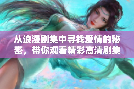 从浪漫剧集中寻找爱情的秘密，带你观看精彩高清剧集