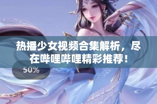 热播少女视频合集解析，尽在哔哩哔哩精彩推荐！