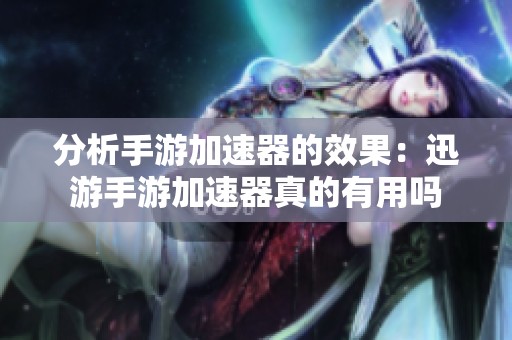 分析手游加速器的效果：迅游手游加速器真的有用吗