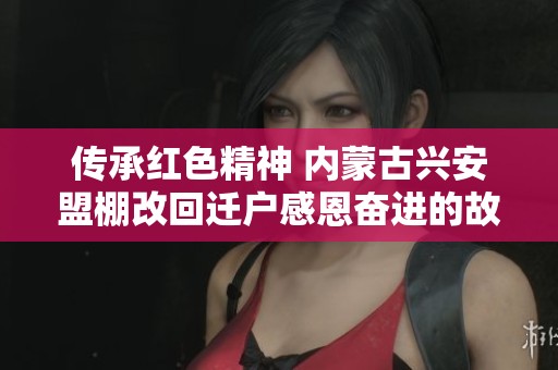 传承红色精神 内蒙古兴安盟棚改回迁户感恩奋进的故事