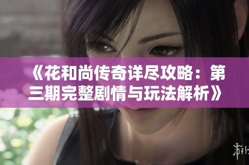 《花和尚传奇详尽攻略：第三期完整剧情与玩法解析》