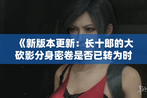 《新版本更新：长十郎的大砍影分身密卷是否已转为时空技能解析》