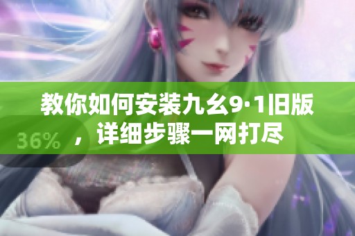 教你如何安装九幺9·1旧版，详细步骤一网打尽
