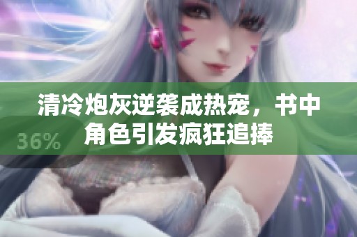 清冷炮灰逆袭成热宠，书中角色引发疯狂追捧