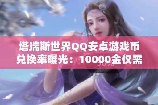 塔瑞斯世界QQ安卓游戏币兑换率曝光：10000金仅需1元人民币