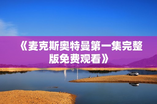 《麦克斯奥特曼第一集完整版免费观看》