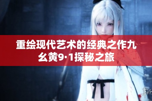 重绘现代艺术的经典之作九幺黄9·1探秘之旅