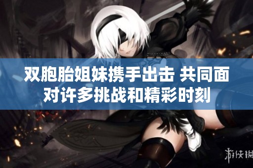 双胞胎姐妹携手出击 共同面对许多挑战和精彩时刻