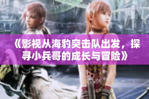 《影视从海豹突击队出发，探寻小兵哥的成长与冒险》