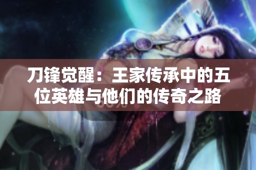 刀锋觉醒：王家传承中的五位英雄与他们的传奇之路