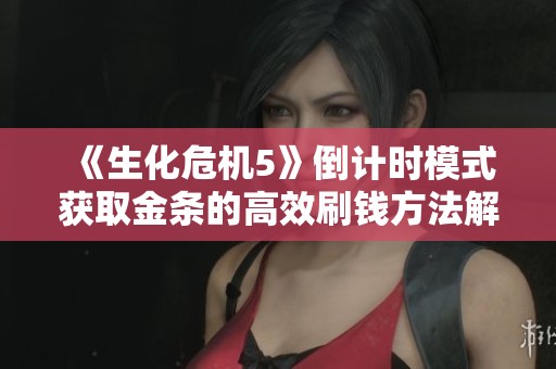 《生化危机5》倒计时模式获取金条的高效刷钱方法解析
