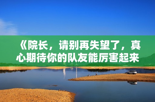 《院长，请别再失望了，真心期待你的队友能厉害起来》