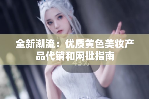 全新潮流：优质黄色美妆产品代销和网批指南