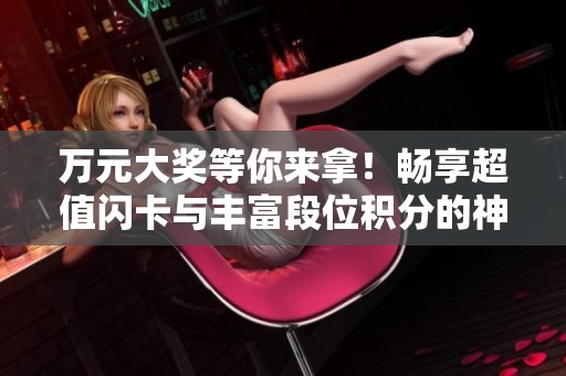 万元大奖等你来拿！畅享超值闪卡与丰富段位积分的神王战·西