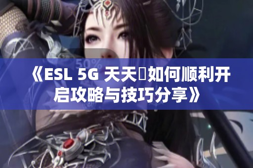 《ESL 5G 天天奭如何顺利开启攻略与技巧分享》