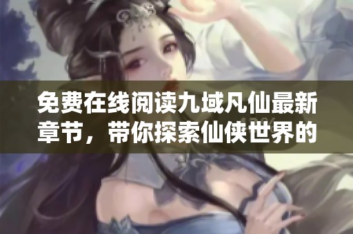免费在线阅读九域凡仙最新章节，带你探索仙侠世界的奇幻旅程