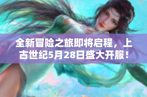 全新冒险之旅即将启程，上古世纪5月28日盛大开服！