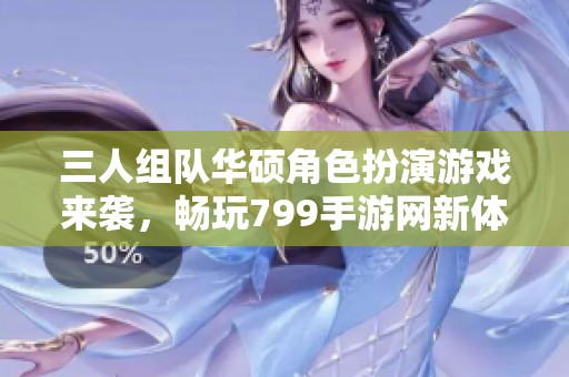 三人组队华硕角色扮演游戏来袭，畅玩799手游网新体验