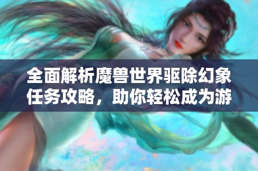 全面解析魔兽世界驱除幻象任务攻略，助你轻松成为游戏高手