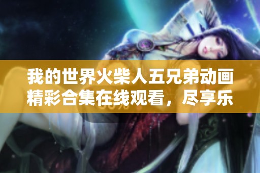 我的世界火柴人五兄弟动画精彩合集在线观看，尽享乐趣