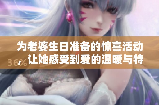 为老婆生日准备的惊喜活动，让她感受到爱的温暖与特别