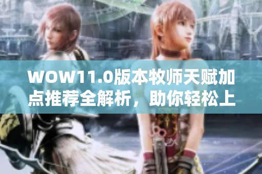 WOW11.0版本牧师天赋加点推荐全解析，助你轻松上手