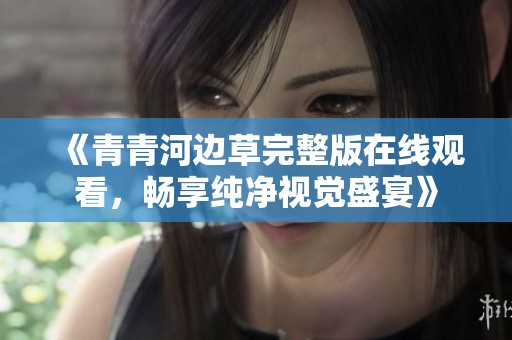 《青青河边草完整版在线观看，畅享纯净视觉盛宴》