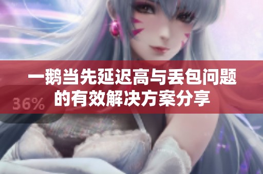 一鹅当先延迟高与丢包问题的有效解决方案分享