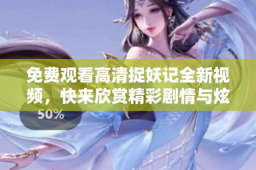 免费观看高清捉妖记全新视频，快来欣赏精彩剧情与炫丽特效