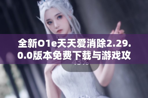 全新O1e天天爱消除2.29.0.0版本免费下载与游戏攻略解析