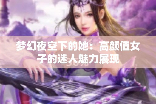 梦幻夜空下的她：高颜值女子的迷人魅力展现