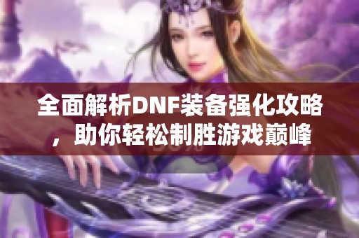 全面解析DNF装备强化攻略，助你轻松制胜游戏巅峰