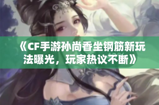 《CF手游孙尚香坐钢筋新玩法曝光，玩家热议不断》