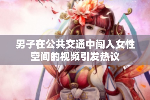 男子在公共交通中闯入女性空间的视频引发热议