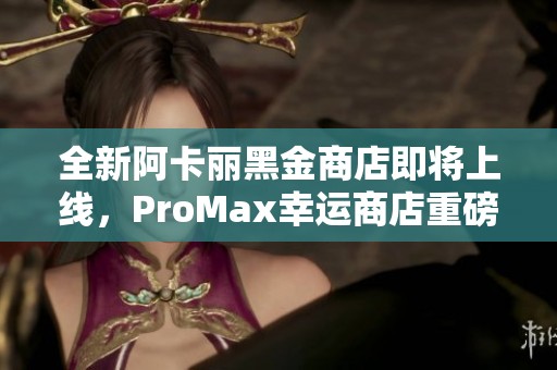 全新阿卡丽黑金商店即将上线，ProMax幸运商店重磅来袭！