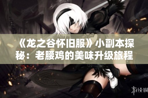 《龙之谷怀旧服》小副本探秘：老腰鸡的美味升级旅程