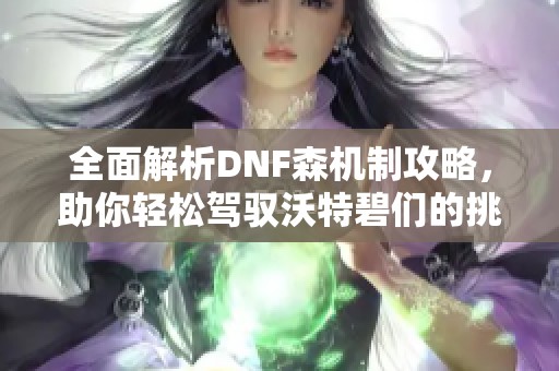 全面解析DNF森机制攻略，助你轻松驾驭沃特碧们的挑战