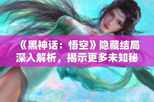 《黑神话：悟空》隐藏结局深入解析，揭示更多未知秘密！