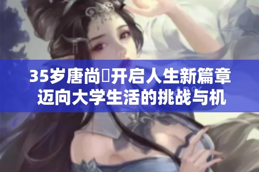 35岁唐尚珺开启人生新篇章 迈向大学生活的挑战与机遇