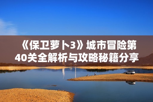 《保卫萝卜3》城市冒险第40关全解析与攻略秘籍分享！