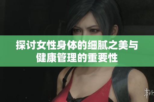 探讨女性身体的细腻之美与健康管理的重要性