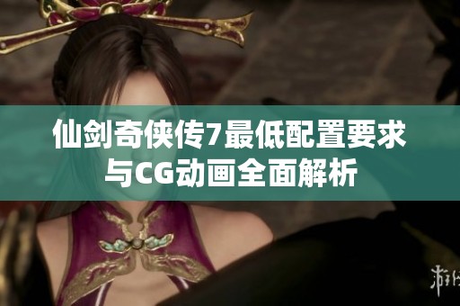 仙剑奇侠传7最低配置要求与CG动画全面解析