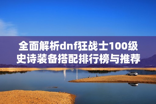 全面解析dnf狂战士100级史诗装备搭配排行榜与推荐