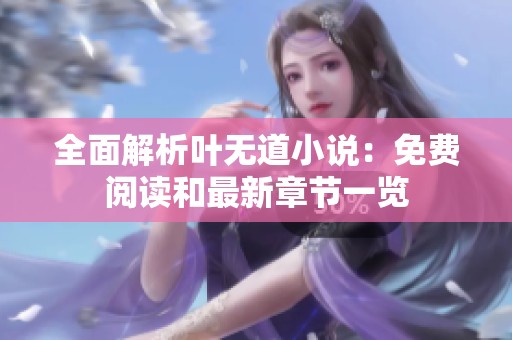全面解析叶无道小说：免费阅读和最新章节一览