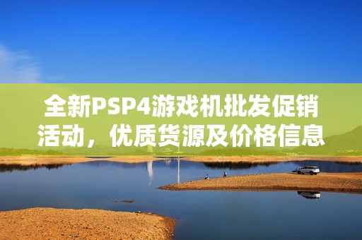 全新PSP4游戏机批发促销活动，优质货源及价格信息一览