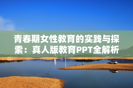 青春期女性教育的实践与探索：真人版教育PPT全解析